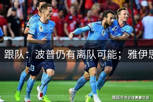 跟队：波普仍有离队可能；雅伊思勒希望威洛克留队