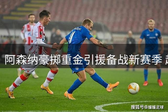 阿森纳豪掷重金引援备战新赛季 超20人名单曝光